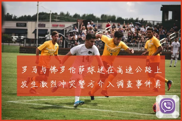 罗马与佛罗伦萨球迷在高速公路上发生激烈冲突警方介入调查事件真相