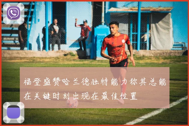 福登盛赞哈兰德独特能力称其总能在关键时刻出现在最佳位置