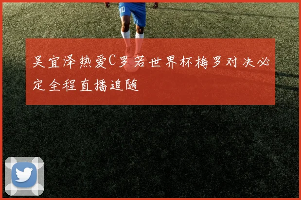 吴宜泽热爱C罗若世界杯梅罗对决必定全程直播追随