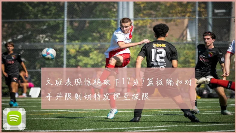 文班表现惊艳砍下17分7篮板隔扣对手并限制切特发挥至极限