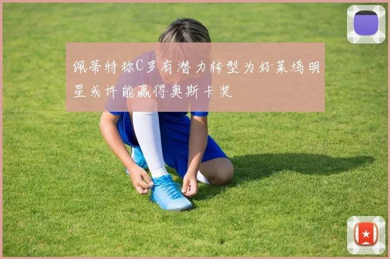 佩蒂特称C罗有潜力转型为好莱坞明星或许能赢得奥斯卡奖