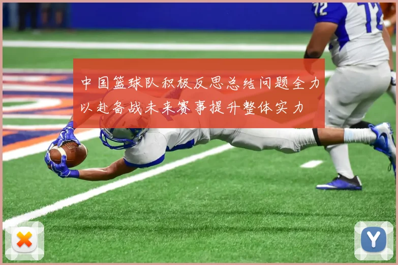 中国篮球队积极反思总结问题全力以赴备战未来赛事提升整体实力