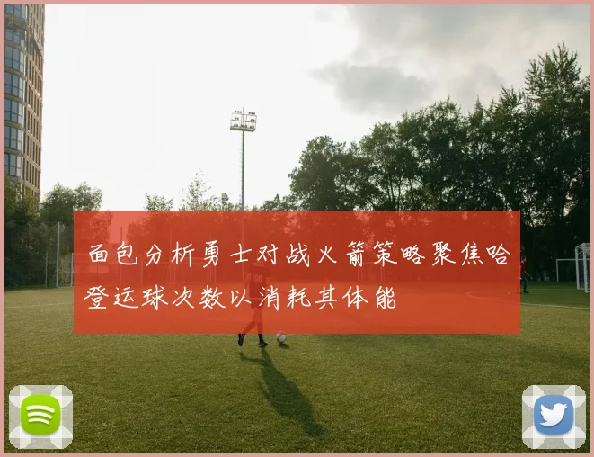 面包分析勇士对战火箭策略聚焦哈登运球次数以消耗其体能