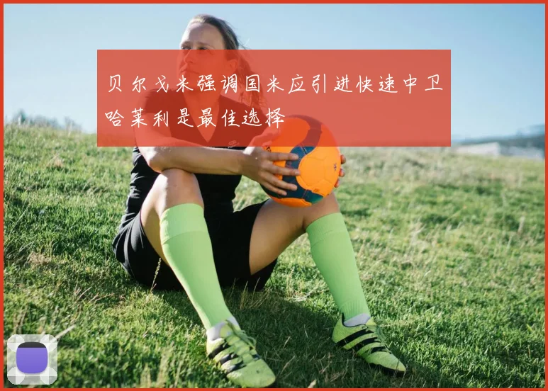 贝尔戈米强调国米应引进快速中卫哈莱利是最佳选择
