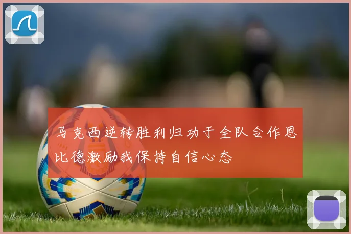 马克西逆转胜利归功于全队合作恩比德激励我保持自信心态