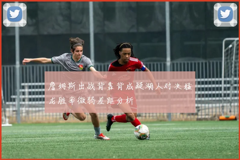 詹姆斯出战背靠背成疑湖人对决猛龙胜率微弱差距分析