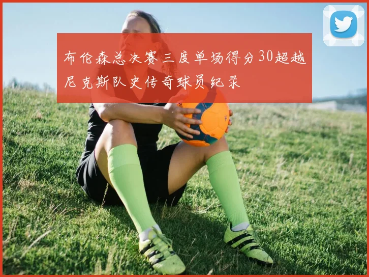 布伦森总决赛三度单场得分30超越尼克斯队史传奇球员纪录