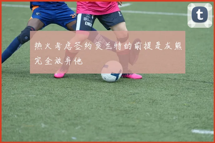 热火考虑签约莫兰特的前提是灰熊完全放弃他