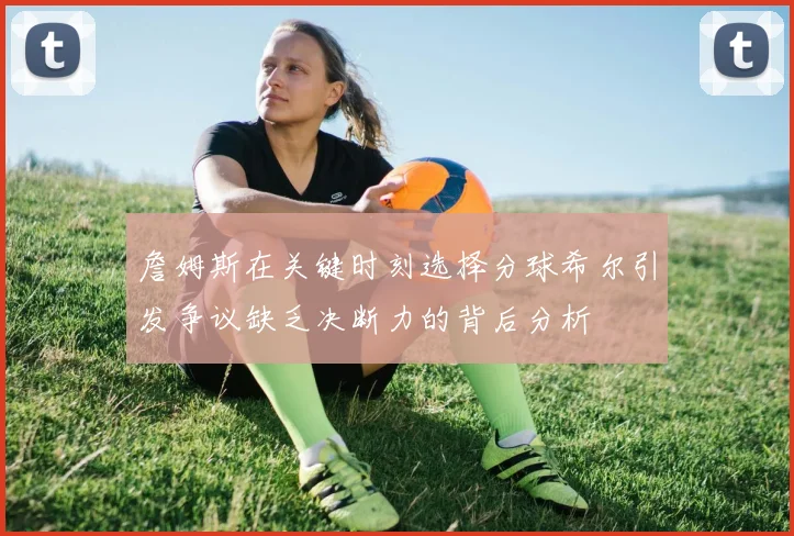 詹姆斯在关键时刻选择分球希尔引发争议缺乏决断力的背后分析