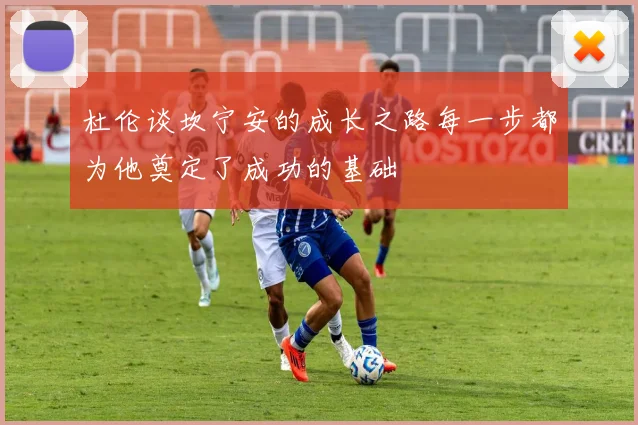 杜伦谈坎宁安的成长之路每一步都为他奠定了成功的基础