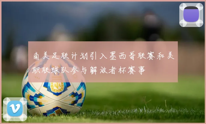 南美足联计划引入墨西哥联赛和美职联球队参与解放者杯赛事