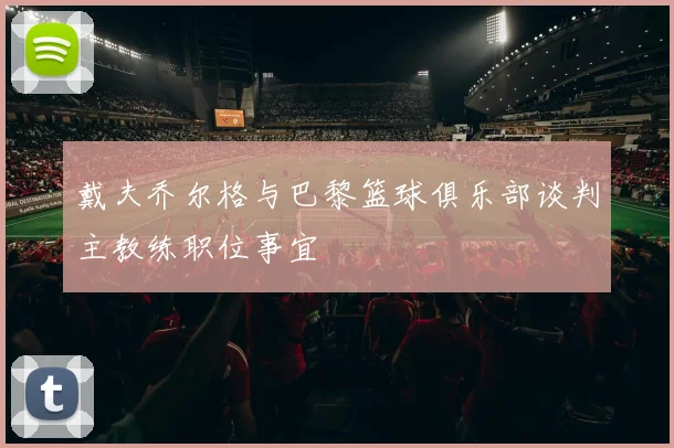 戴夫乔尔格与巴黎篮球俱乐部谈判主教练职位事宜