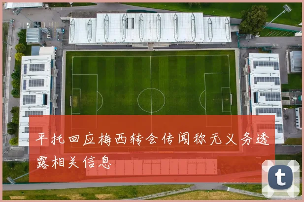 平托回应梅西转会传闻称无义务透露相关信息