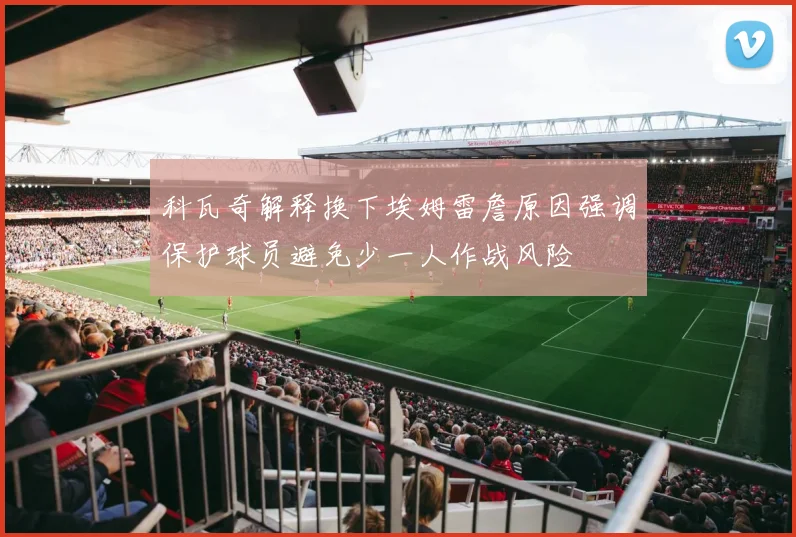科瓦奇解释换下埃姆雷詹原因强调保护球员避免少一人作战风险