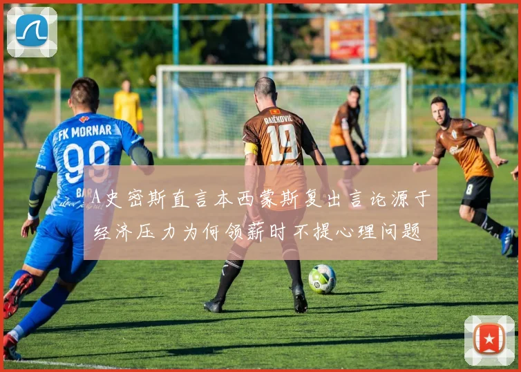 A史密斯直言本西蒙斯复出言论源于经济压力为何领薪时不提心理问题