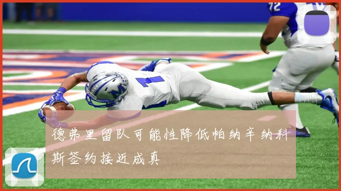 德弗里留队可能性降低帕纳辛纳科斯签约接近成真