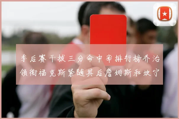 季后赛干拔三分命中率排行榜乔治领衔福克斯紧随其后詹姆斯和坎宁安表现不俗