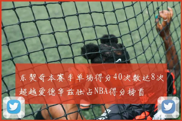 东契奇本赛季单场得分40次数达8次超越爱德华兹独占NBA得分榜首