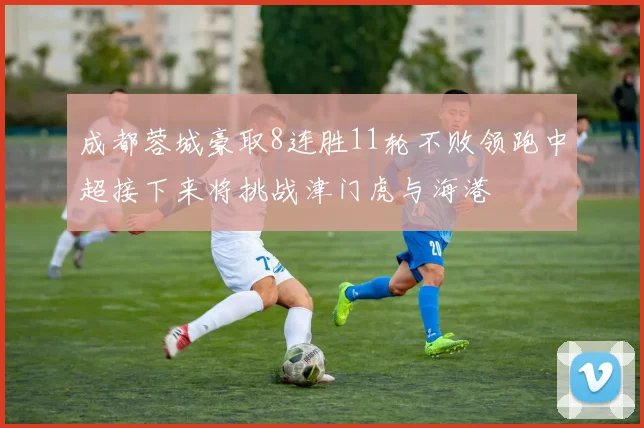 成都蓉城豪取8连胜11轮不败领跑中超接下来将挑战津门虎与海港