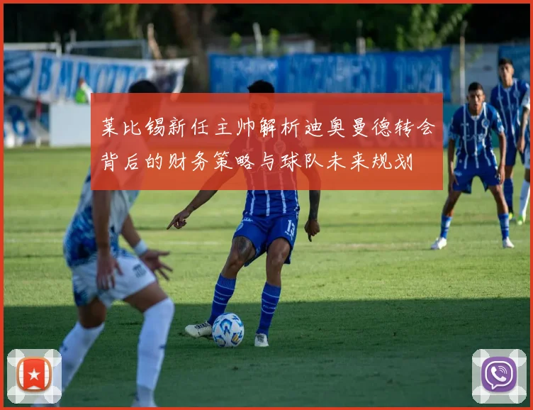 莱比锡新任主帅解析迪奥曼德转会背后的财务策略与球队未来规划