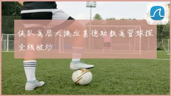 侠队高层大换血基德助教高管球探全线被炒