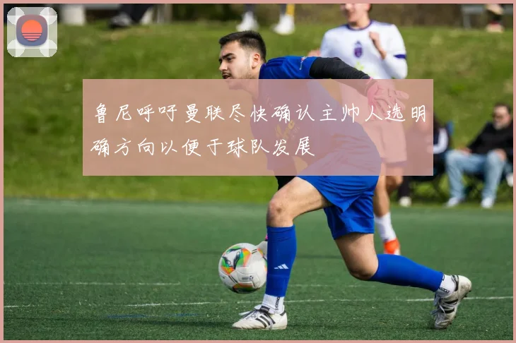 鲁尼呼吁曼联尽快确认主帅人选明确方向以便于球队发展