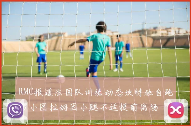 RMC报道法国队训练动态坎特独自跑步小图拉姆因小腿不适提前离场