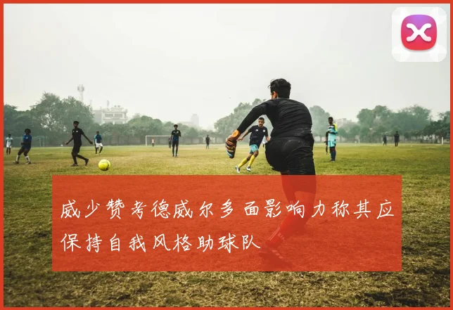 威少赞考德威尔多面影响力称其应保持自我风格助球队