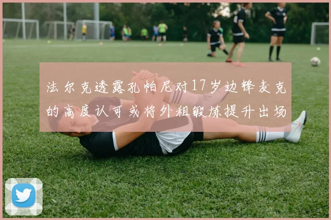法尔克透露孔帕尼对17岁边锋麦克的高度认可或将外租锻炼提升出场机会