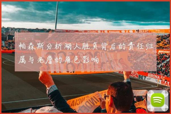 帕森斯分析湖人胜负背后的责任归属与老詹的角色影响