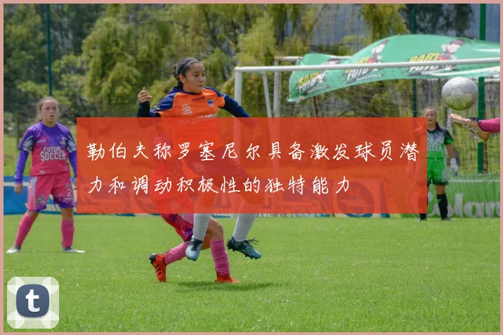 勒伯夫称罗塞尼尔具备激发球员潜力和调动积极性的独特能力