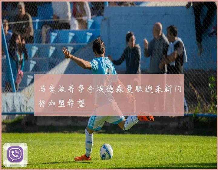 马竞放弃争夺埃德森曼联迎来新门将加盟希望