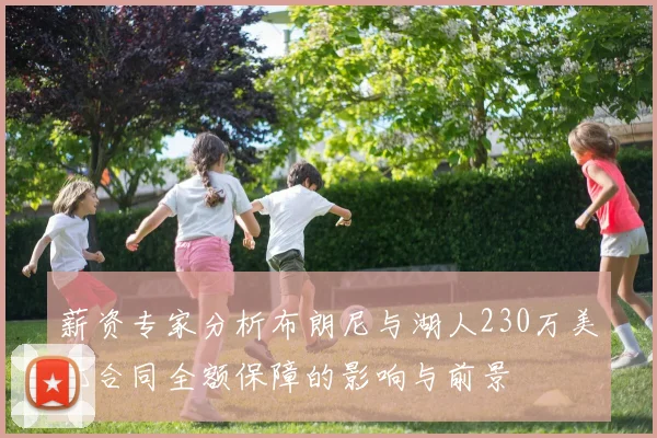 薪资专家分析布朗尼与湖人230万美元合同全额保障的影响与前景