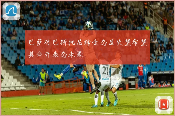 巴萨对巴斯托尼转会态度失望希望其公开表态未果