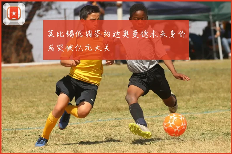 莱比锡低调签约迪奥曼德未来身价或突破亿元大关