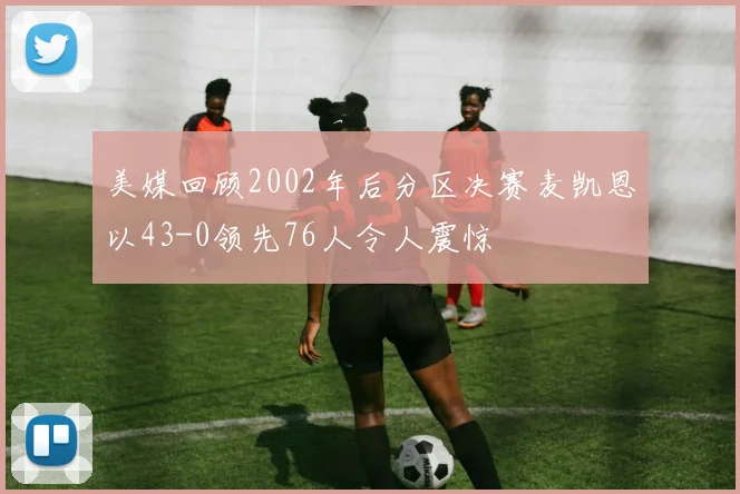 美媒回顾2002年后分区决赛麦凯恩以43-0领先76人令人震惊