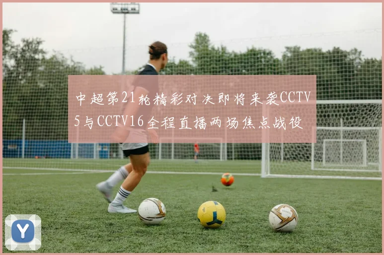 中超第21轮精彩对决即将来袭CCTV5与CCTV16全程直播两场焦点战役